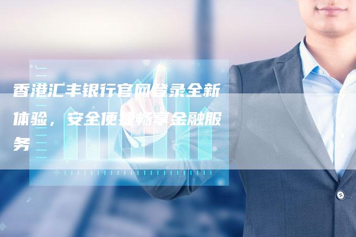 香港汇丰银行官网登录全新体验，安全便捷畅享金融服务